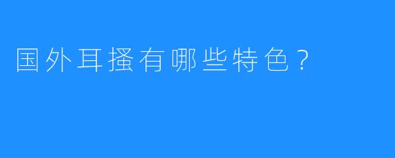 国外耳搔有哪些特色?