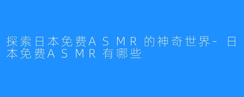 探索日本免费ASMR的神奇世界-日本免费ASMR有哪些