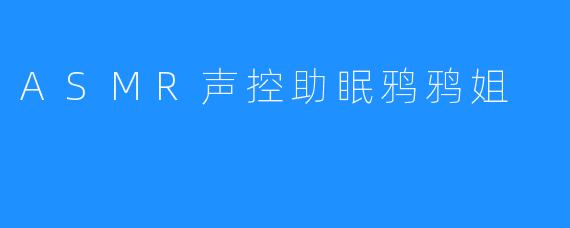 ASMR声控助眠鸦鸦姐