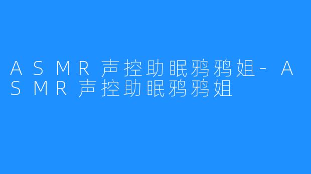 ASMR声控助眠鸦鸦姐-ASMR声控助眠鸦鸦姐