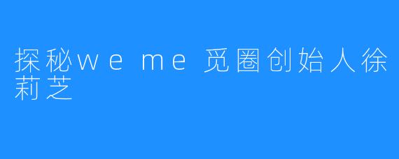 探秘weme觅圈创始人徐莉芝