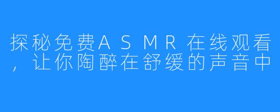 探秘免费ASMR在线观看,让你陶醉在舒缓的声音中
