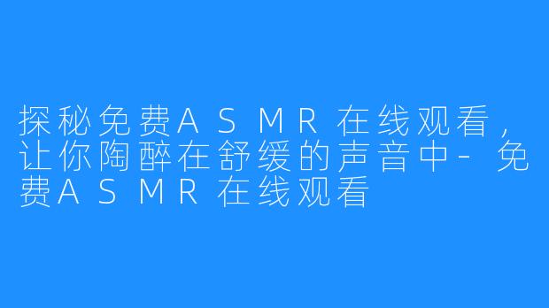 探秘免费ASMR在线观看,让你陶醉在舒缓的声音中-免费ASMR在线观看