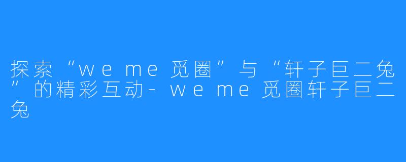 探索“weme觅圈”与“轩子巨二兔”的精彩互动-weme觅圈轩子巨二兔