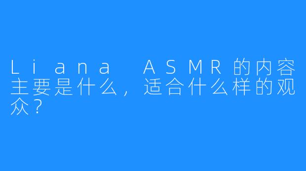 Liana ASMR的内容主要是什么,适合什么样的观众?
