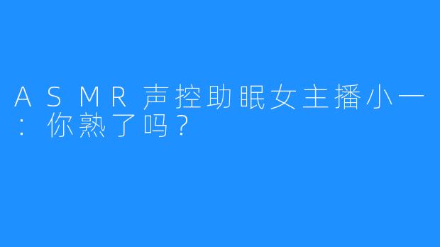 ASMR声控助眠女主播小一:你熟了吗?