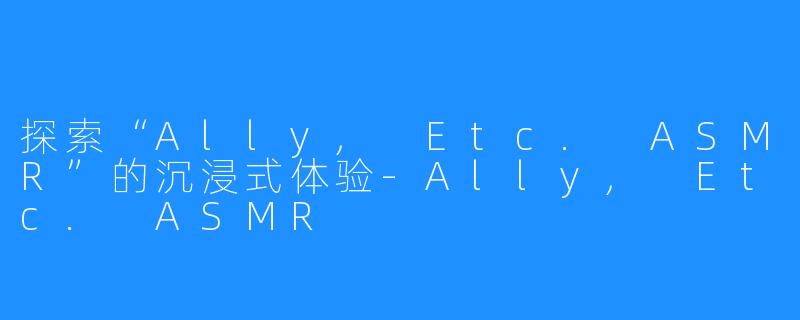 探索“Ally, Etc. ASMR”的沉浸式体验-Ally, Etc. ASMR