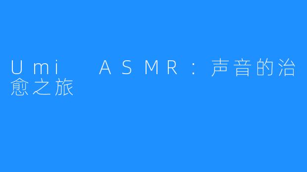 Umi ASMR:声音的治愈之旅
