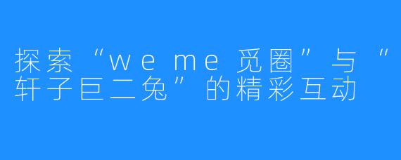 探索“weme觅圈”与“轩子巨二兔”的精彩互动