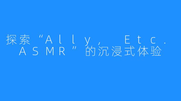 探索“Ally, Etc. ASMR”的沉浸式体验