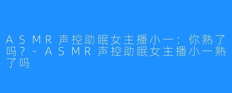ASMR声控助眠女主播小一:你熟了吗?-ASMR声控助眠女主播小一熟了吗