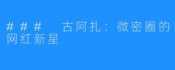 ### 古阿扎:微密圈的网红新星