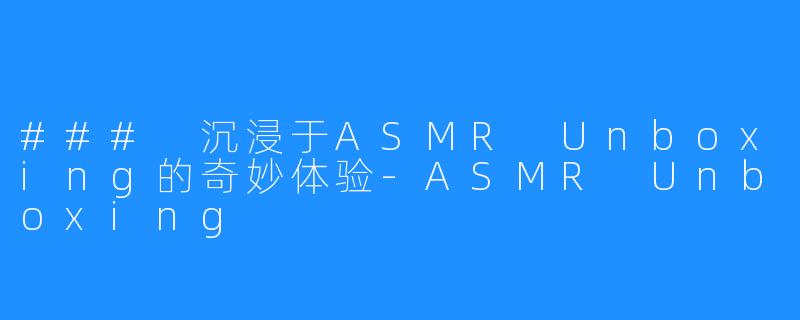 ### 沉浸于ASMR Unboxing的奇妙体验-ASMR Unboxing
