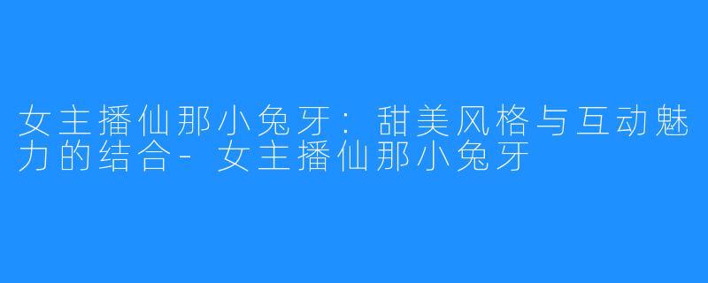 女主播仙那小兔牙:甜美风格与互动魅力的结合-女主播仙那小兔牙
