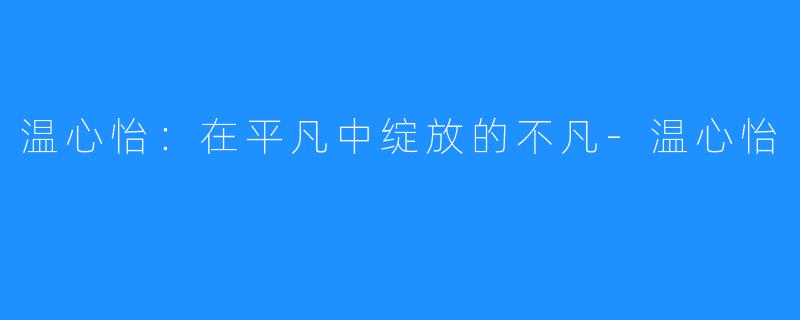 温心怡:在平凡中绽放的不凡-温心怡