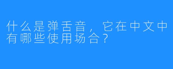 什么是弹舌音,它在中文中有哪些使用场合?