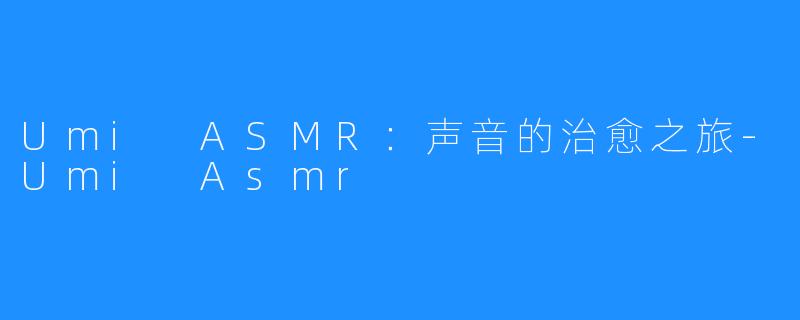 Umi ASMR:声音的治愈之旅-Umi Asmr