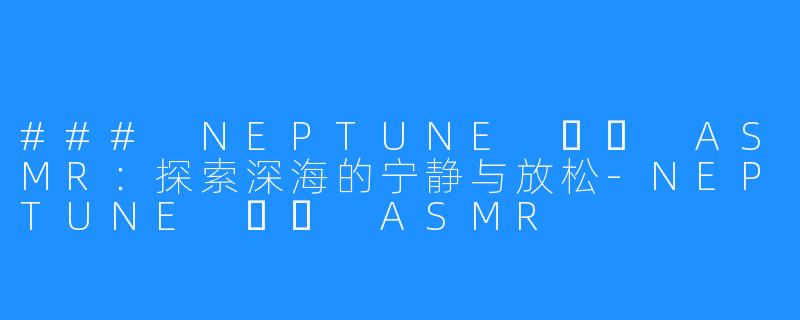 ### NEPTUNE 넵튠 ASMR:探索深海的宁静与放松-NEPTUNE 넵튠 ASMR