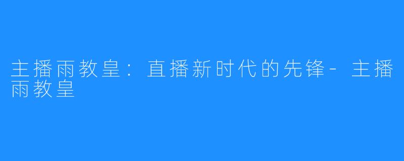 主播雨教皇:直播新时代的先锋-主播雨教皇