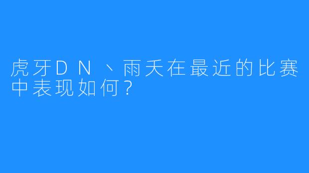 虎牙DN丶雨夭在最近的比赛中表现如何?