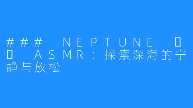 ### NEPTUNE 넵튠 ASMR:探索深海的宁静与放松