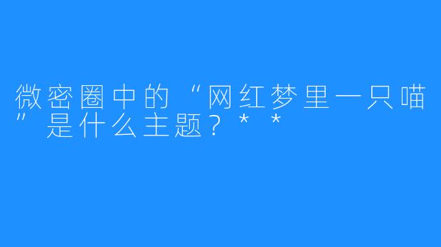 微密圈中的“网红梦里一只喵”是什么主题?**