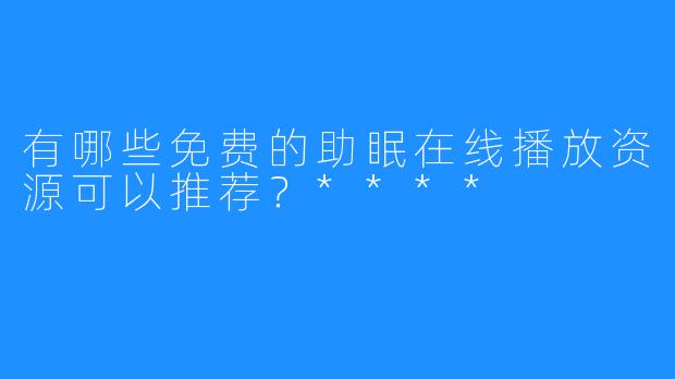 有哪些免费的助眠在线播放资源可以推荐?****