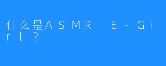 什么是ASMR E-Girl?