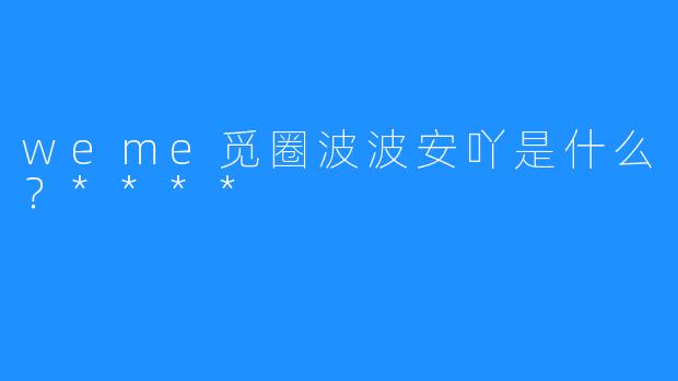 weme觅圈波波安吖是什么?****