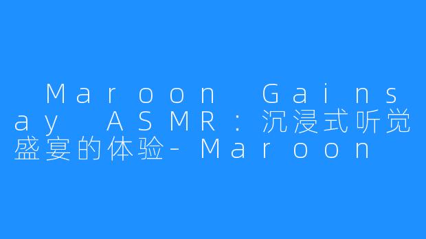 Maroon Gainsay ASMR:沉浸式听觉盛宴的体验-Maroon Gainsay ASMR