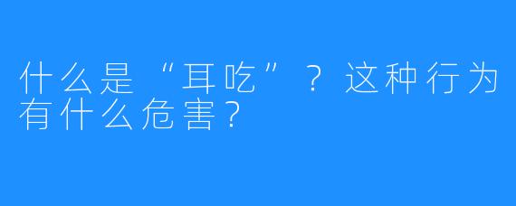 什么是“耳吃”?这种行为有什么危害?
