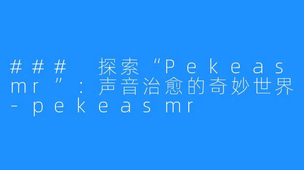 ### 探索“Pekeasmr”:声音治愈的奇妙世界-pekeasmr