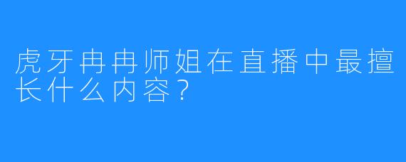 虎牙冉冉师姐在直播中最擅长什么内容?