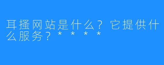 耳搔网站是什么?它提供什么服务?****