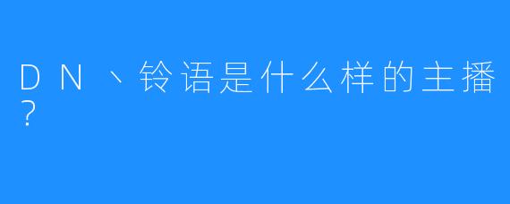 DN丶铃语是什么样的主播?