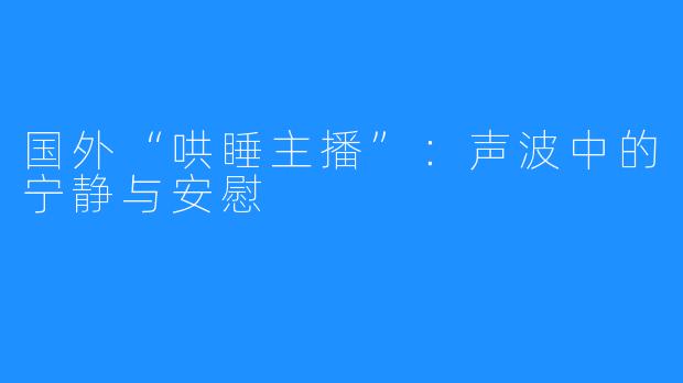国外“哄睡主播”:声波中的宁静与安慰