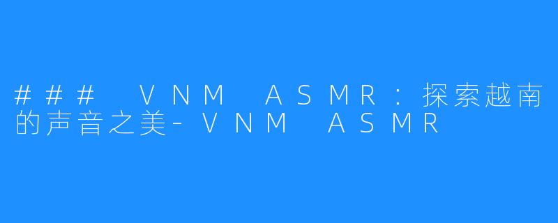 ### VNM ASMR:探索越南的声音之美-VNM ASMR