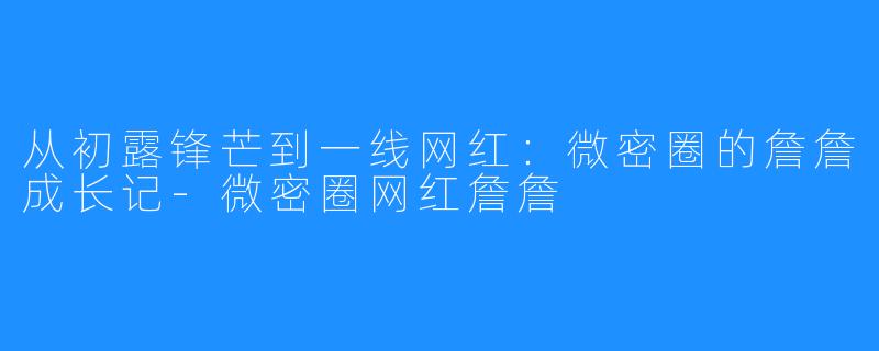 从初露锋芒到一线网红:微密圈的詹詹成长记-微密圈网红詹詹