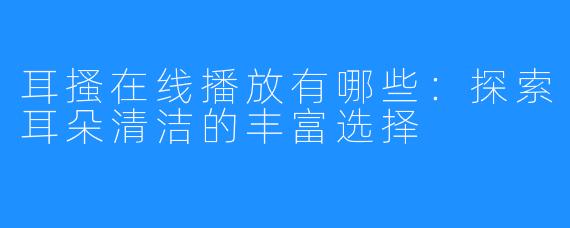 耳搔在线播放有哪些:探索耳朵清洁的丰富选择