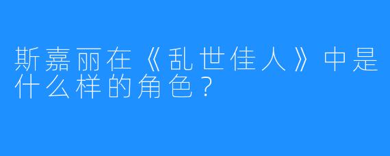 斯嘉丽在《乱世佳人》中是什么样的角色?