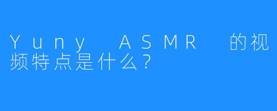Yuny ASMR 的视频特点是什么?