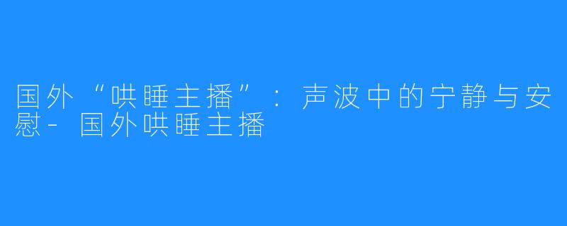 国外“哄睡主播”:声波中的宁静与安慰-国外哄睡主播