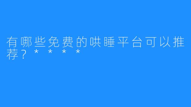 有哪些免费的哄睡平台可以推荐?****