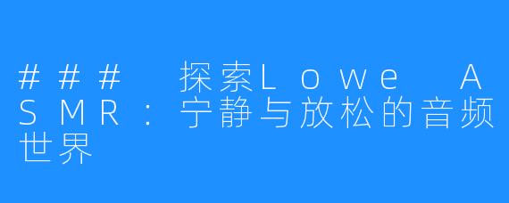 ### 探索Lowe ASMR:宁静与放松的音频世界