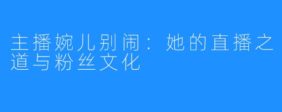 主播婉儿别闹:她的直播之道与粉丝文化