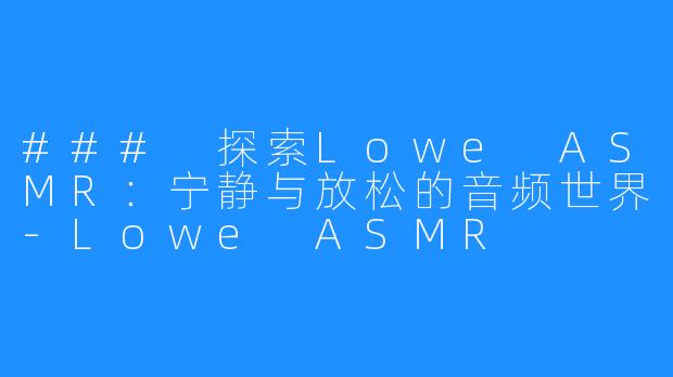 ### 探索Lowe ASMR:宁静与放松的音频世界-Lowe ASMR