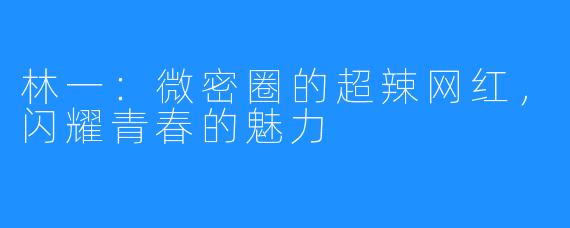 林一:微密圈的超辣网红,闪耀青春的魅力