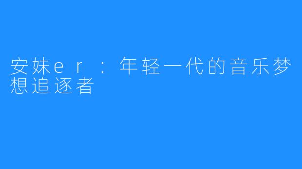 安妹er:年轻一代的音乐梦想追逐者