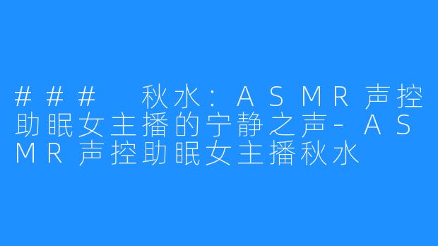 ### 秋水:ASMR声控助眠女主播的宁静之声-ASMR声控助眠女主播秋水