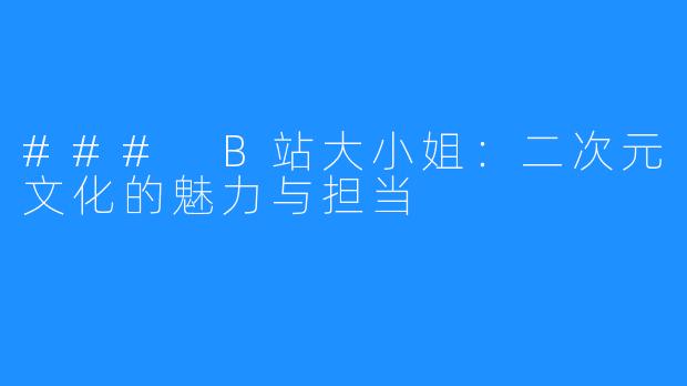 ### B站大小姐:二次元文化的魅力与担当